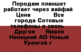 Породам планшет работает через вайфай › Цена ­ 5 000 - Все города Сотовые телефоны и связь » Другое   . Ямало-Ненецкий АО,Новый Уренгой г.